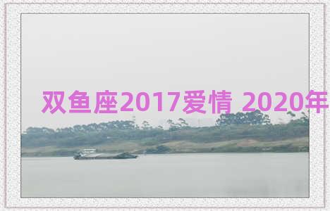 双鱼座2017爱情 2020年双鱼爱情